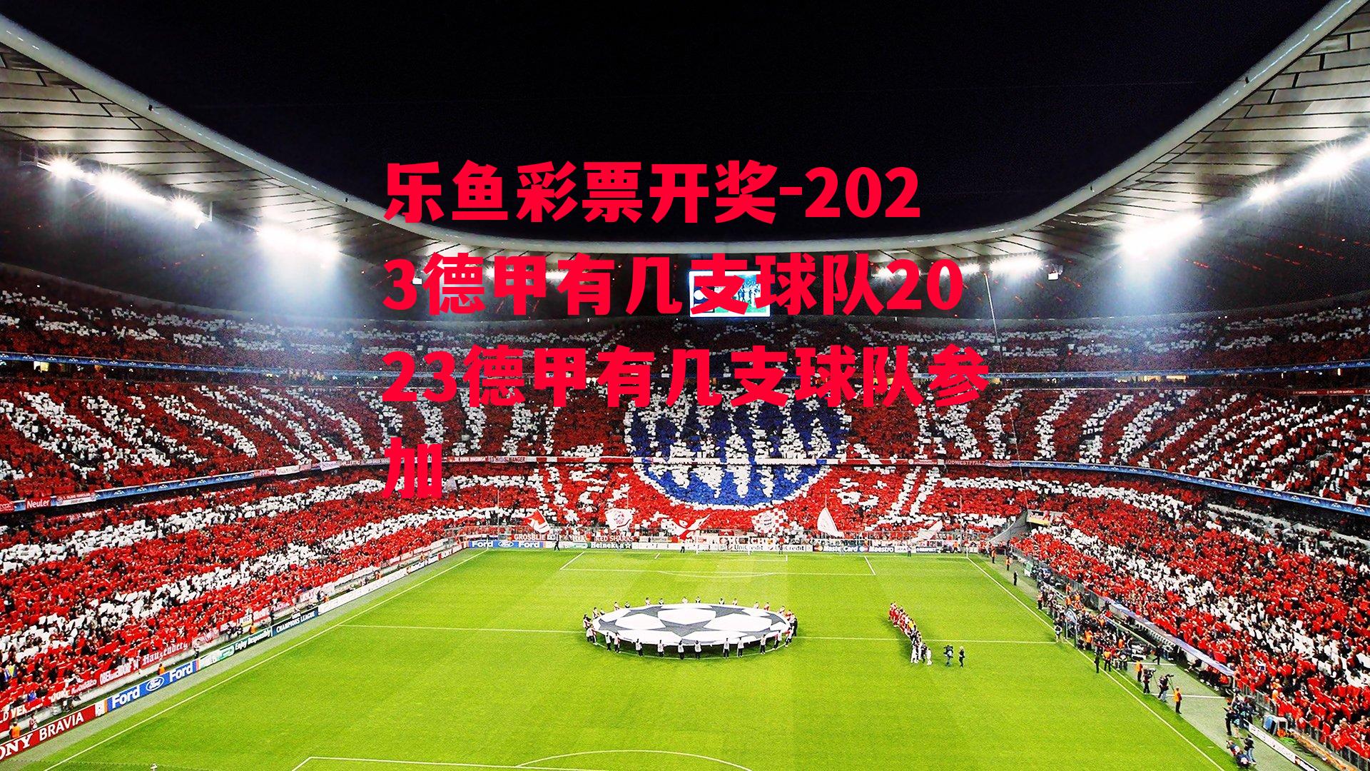 乐鱼彩票开奖-2023德甲有几支球队2023德甲有几支球队参加